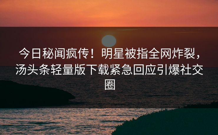 今日秘闻疯传！明星被指全网炸裂，汤头条轻量版下载紧急回应引爆社交圈