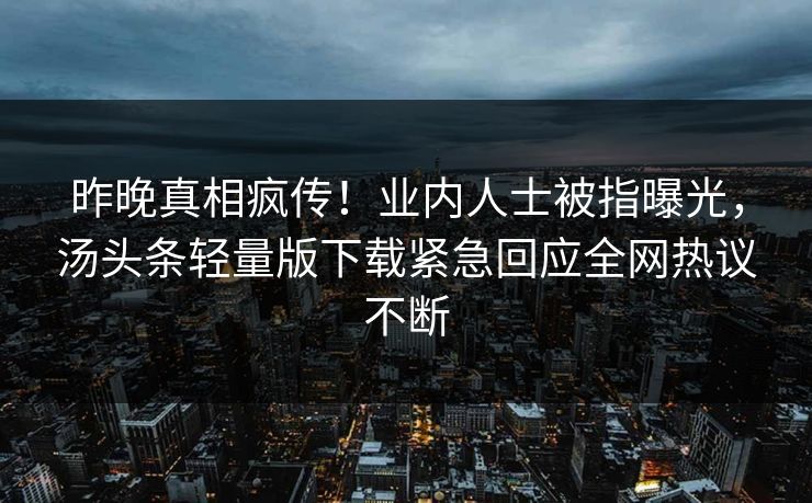 昨晚真相疯传！业内人士被指曝光，汤头条轻量版下载紧急回应全网热议不断