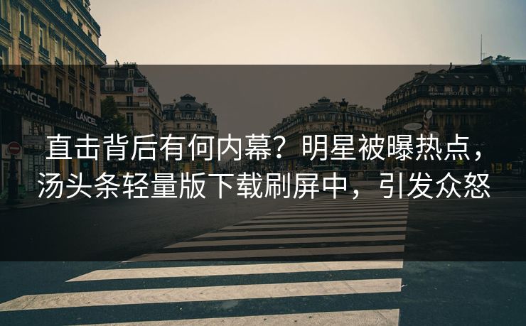 直击背后有何内幕？明星被曝热点，汤头条轻量版下载刷屏中，引发众怒