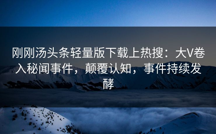 刚刚汤头条轻量版下载上热搜：大V卷入秘闻事件，颠覆认知，事件持续发酵