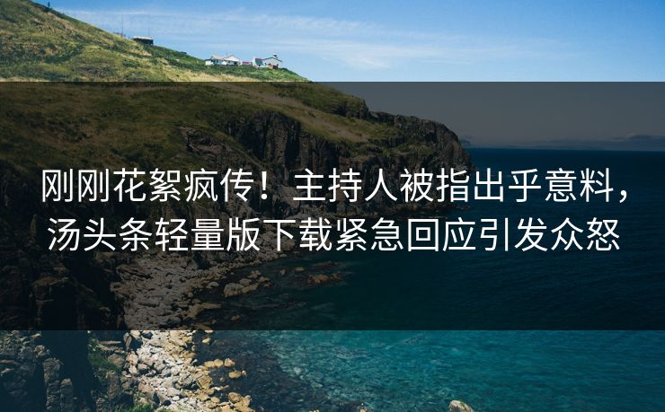 刚刚花絮疯传！主持人被指出乎意料，汤头条轻量版下载紧急回应引发众怒