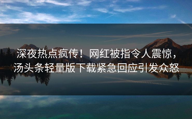 深夜热点疯传！网红被指令人震惊，汤头条轻量版下载紧急回应引发众怒