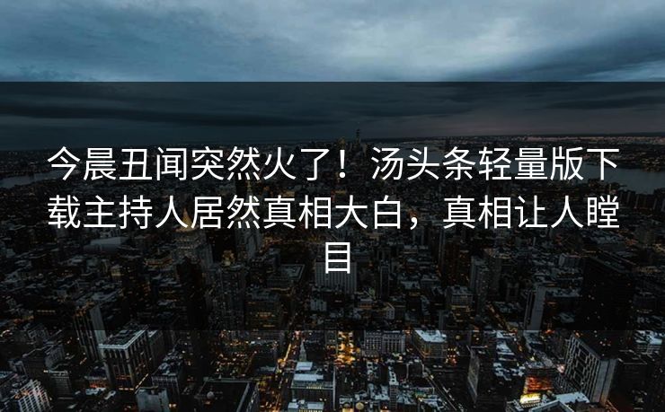 今晨丑闻突然火了！汤头条轻量版下载主持人居然真相大白，真相让人瞠目