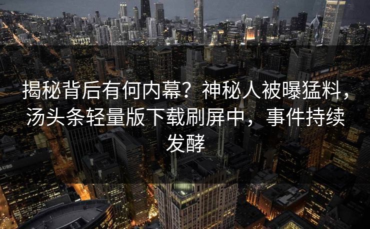 揭秘背后有何内幕？神秘人被曝猛料，汤头条轻量版下载刷屏中，事件持续发酵