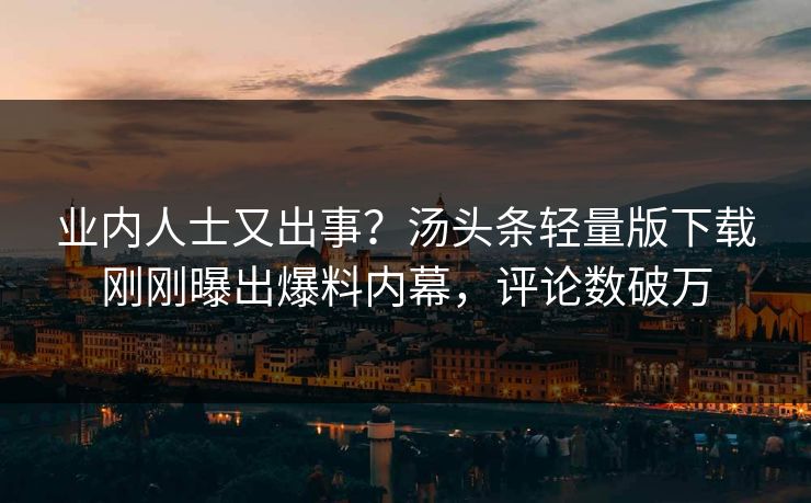 业内人士又出事？汤头条轻量版下载刚刚曝出爆料内幕，评论数破万