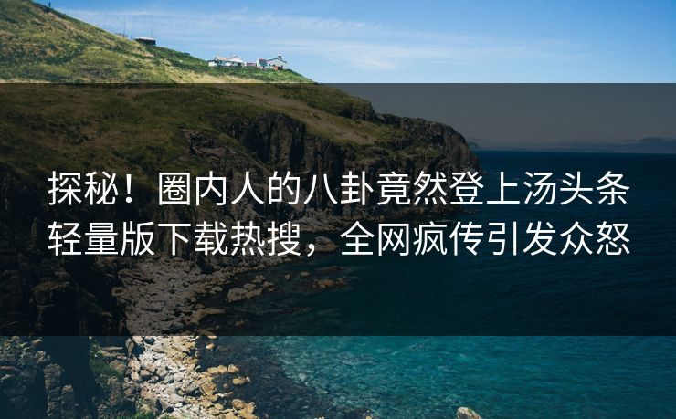 探秘！圈内人的八卦竟然登上汤头条轻量版下载热搜，全网疯传引发众怒