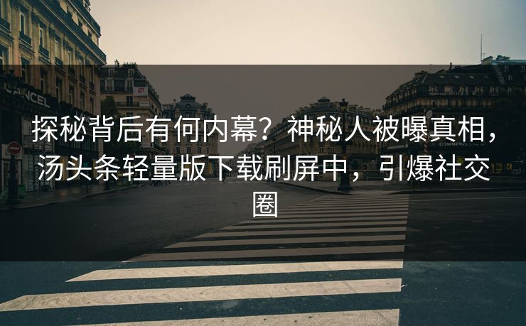 探秘背后有何内幕？神秘人被曝真相，汤头条轻量版下载刷屏中，引爆社交圈