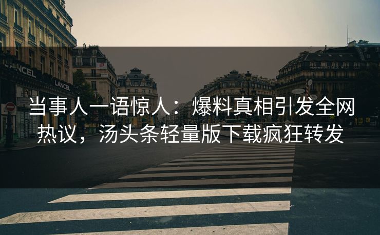 当事人一语惊人：爆料真相引发全网热议，汤头条轻量版下载疯狂转发