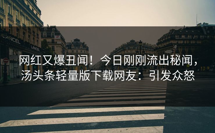 网红又爆丑闻！今日刚刚流出秘闻，汤头条轻量版下载网友：引发众怒