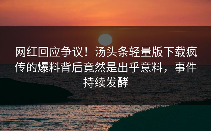 网红回应争议！汤头条轻量版下载疯传的爆料背后竟然是出乎意料，事件持续发酵