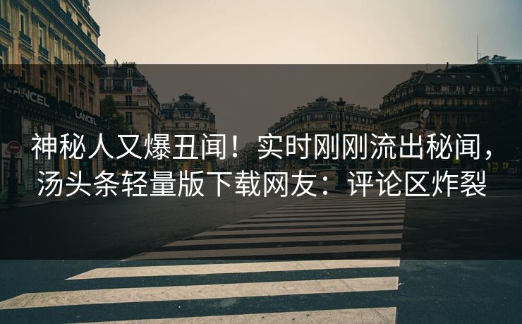 神秘人又爆丑闻！实时刚刚流出秘闻，汤头条轻量版下载网友：评论区炸裂