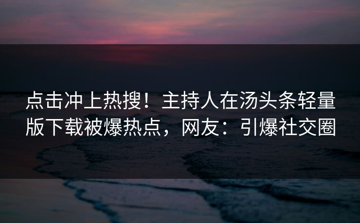 点击冲上热搜！主持人在汤头条轻量版下载被爆热点，网友：引爆社交圈