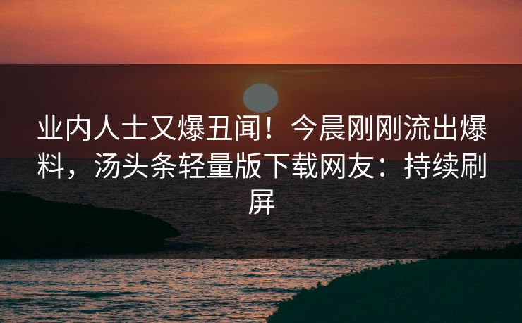 业内人士又爆丑闻！今晨刚刚流出爆料，汤头条轻量版下载网友：持续刷屏