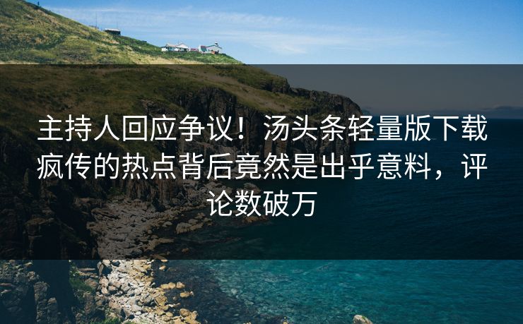 主持人回应争议！汤头条轻量版下载疯传的热点背后竟然是出乎意料，评论数破万