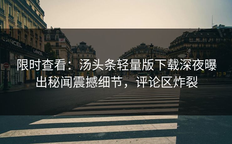 限时查看：汤头条轻量版下载深夜曝出秘闻震撼细节，评论区炸裂