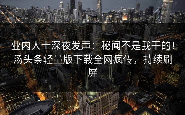 业内人士深夜发声：秘闻不是我干的！汤头条轻量版下载全网疯传，持续刷屏