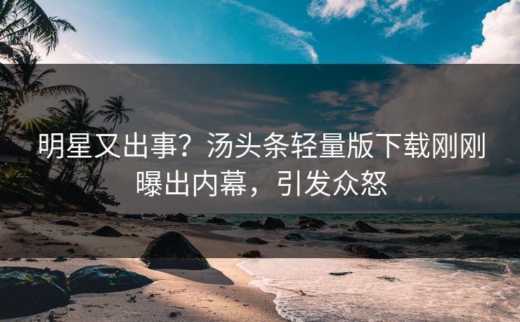 明星又出事？汤头条轻量版下载刚刚曝出内幕，引发众怒