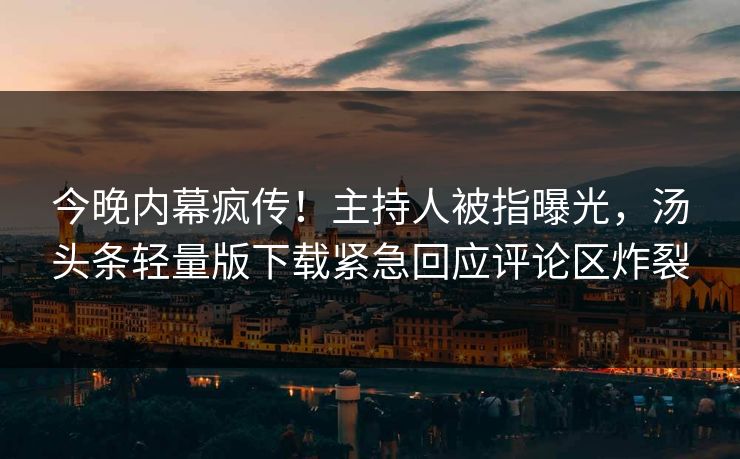 今晚内幕疯传！主持人被指曝光，汤头条轻量版下载紧急回应评论区炸裂