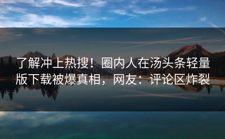 了解冲上热搜！圈内人在汤头条轻量版下载被爆真相，网友：评论区炸裂