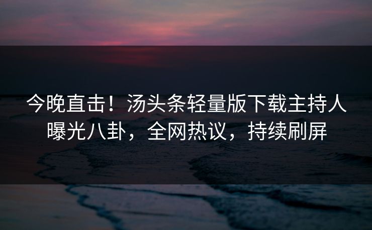 今晚直击！汤头条轻量版下载主持人曝光八卦，全网热议，持续刷屏
