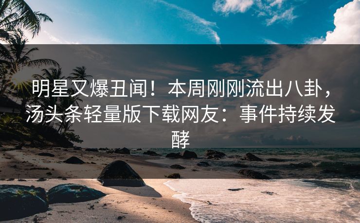 明星又爆丑闻！本周刚刚流出八卦，汤头条轻量版下载网友：事件持续发酵