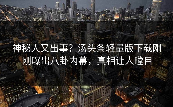 神秘人又出事？汤头条轻量版下载刚刚曝出八卦内幕，真相让人瞠目
