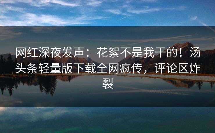 网红深夜发声：花絮不是我干的！汤头条轻量版下载全网疯传，评论区炸裂