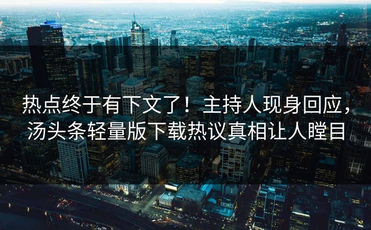 热点终于有下文了！主持人现身回应，汤头条轻量版下载热议真相让人瞠目