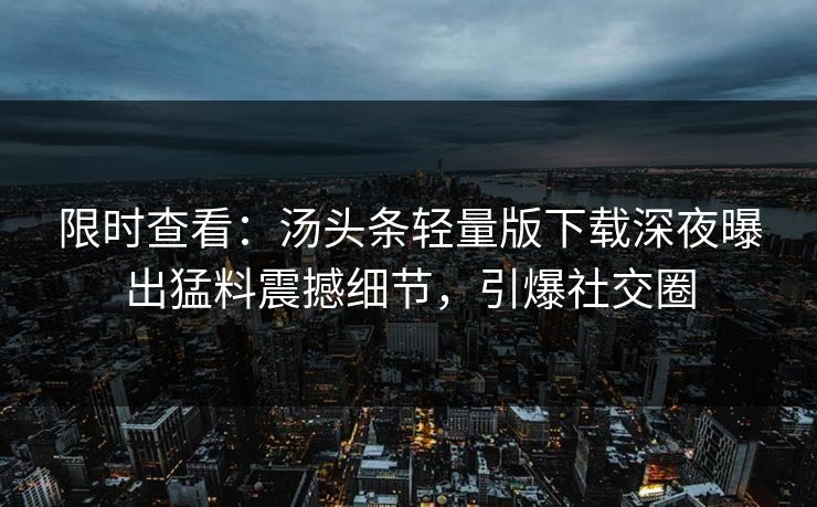限时查看：汤头条轻量版下载深夜曝出猛料震撼细节，引爆社交圈