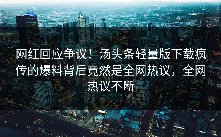 网红回应争议！汤头条轻量版下载疯传的爆料背后竟然是全网热议，全网热议不断
