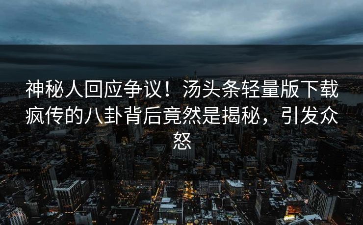 神秘人回应争议！汤头条轻量版下载疯传的八卦背后竟然是揭秘，引发众怒