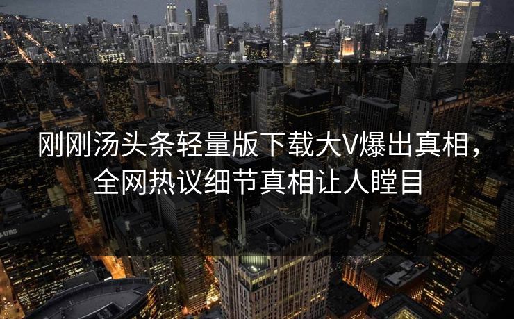 刚刚汤头条轻量版下载大V爆出真相，全网热议细节真相让人瞠目