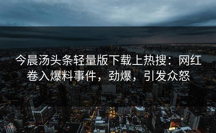 今晨汤头条轻量版下载上热搜：网红卷入爆料事件，劲爆，引发众怒