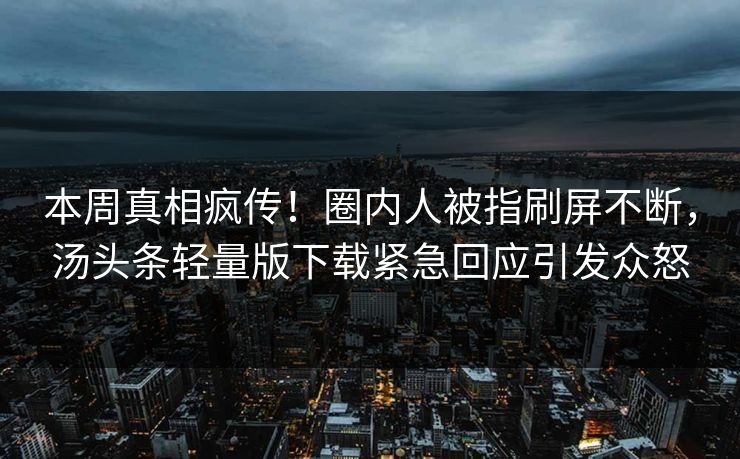 本周真相疯传！圈内人被指刷屏不断，汤头条轻量版下载紧急回应引发众怒