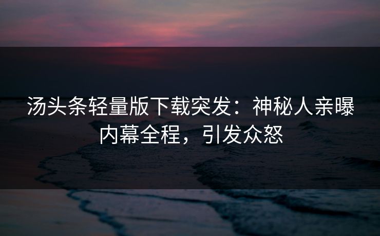 汤头条轻量版下载突发：神秘人亲曝内幕全程，引发众怒