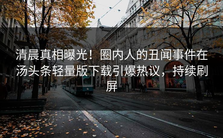 清晨真相曝光！圈内人的丑闻事件在汤头条轻量版下载引爆热议，持续刷屏