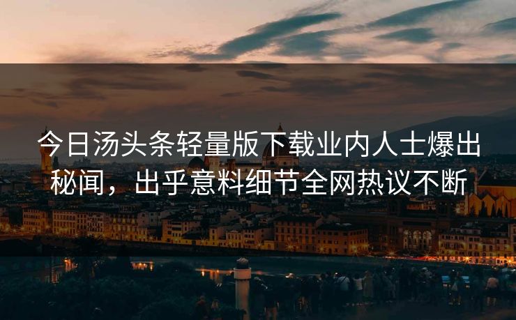 今日汤头条轻量版下载业内人士爆出秘闻，出乎意料细节全网热议不断
