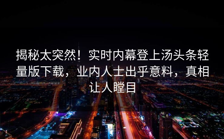 揭秘太突然！实时内幕登上汤头条轻量版下载，业内人士出乎意料，真相让人瞠目