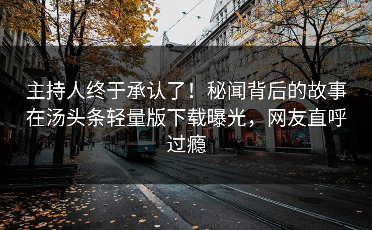 主持人终于承认了！秘闻背后的故事在汤头条轻量版下载曝光，网友直呼过瘾