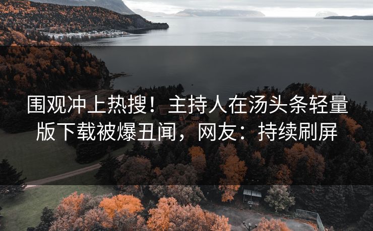 围观冲上热搜！主持人在汤头条轻量版下载被爆丑闻，网友：持续刷屏