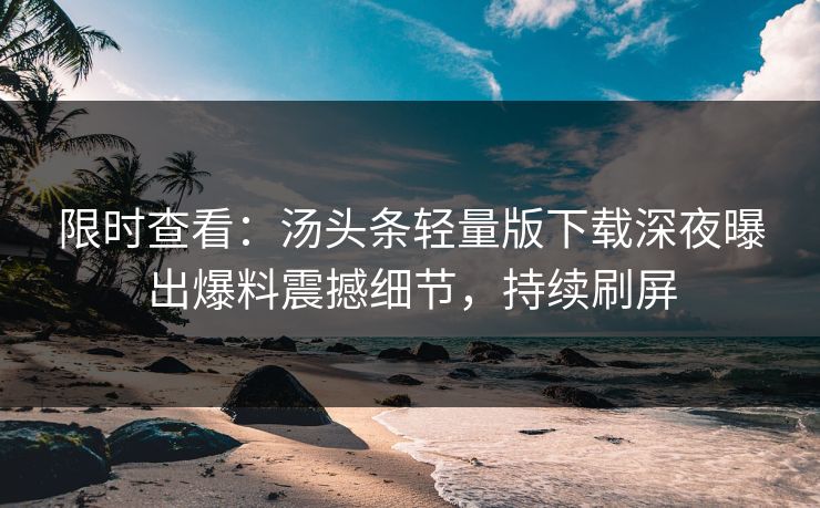 限时查看：汤头条轻量版下载深夜曝出爆料震撼细节，持续刷屏