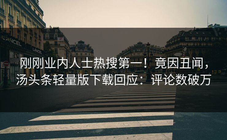 刚刚业内人士热搜第一！竟因丑闻，汤头条轻量版下载回应：评论数破万