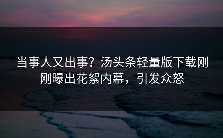 当事人又出事？汤头条轻量版下载刚刚曝出花絮内幕，引发众怒