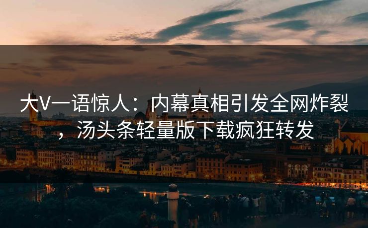 大V一语惊人：内幕真相引发全网炸裂，汤头条轻量版下载疯狂转发