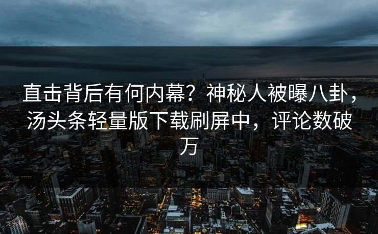 直击背后有何内幕？神秘人被曝八卦，汤头条轻量版下载刷屏中，评论数破万