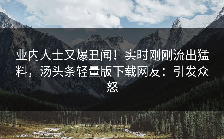 业内人士又爆丑闻！实时刚刚流出猛料，汤头条轻量版下载网友：引发众怒