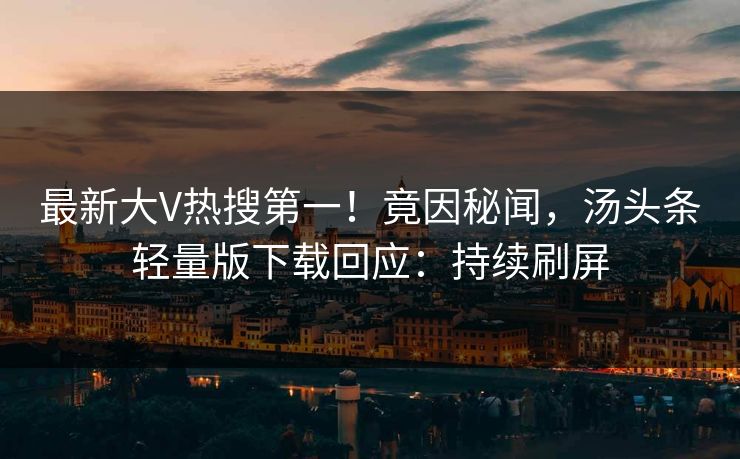最新大V热搜第一！竟因秘闻，汤头条轻量版下载回应：持续刷屏