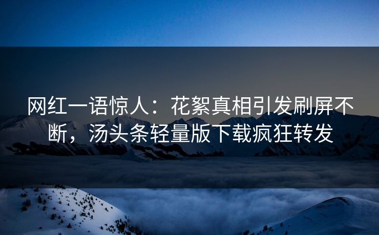 网红一语惊人：花絮真相引发刷屏不断，汤头条轻量版下载疯狂转发