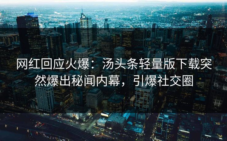 网红回应火爆：汤头条轻量版下载突然爆出秘闻内幕，引爆社交圈