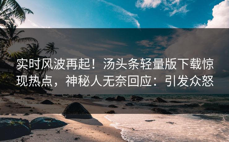实时风波再起！汤头条轻量版下载惊现热点，神秘人无奈回应：引发众怒